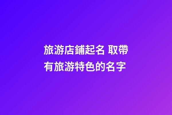 旅游店鋪起名 取帶有旅游特色的名字